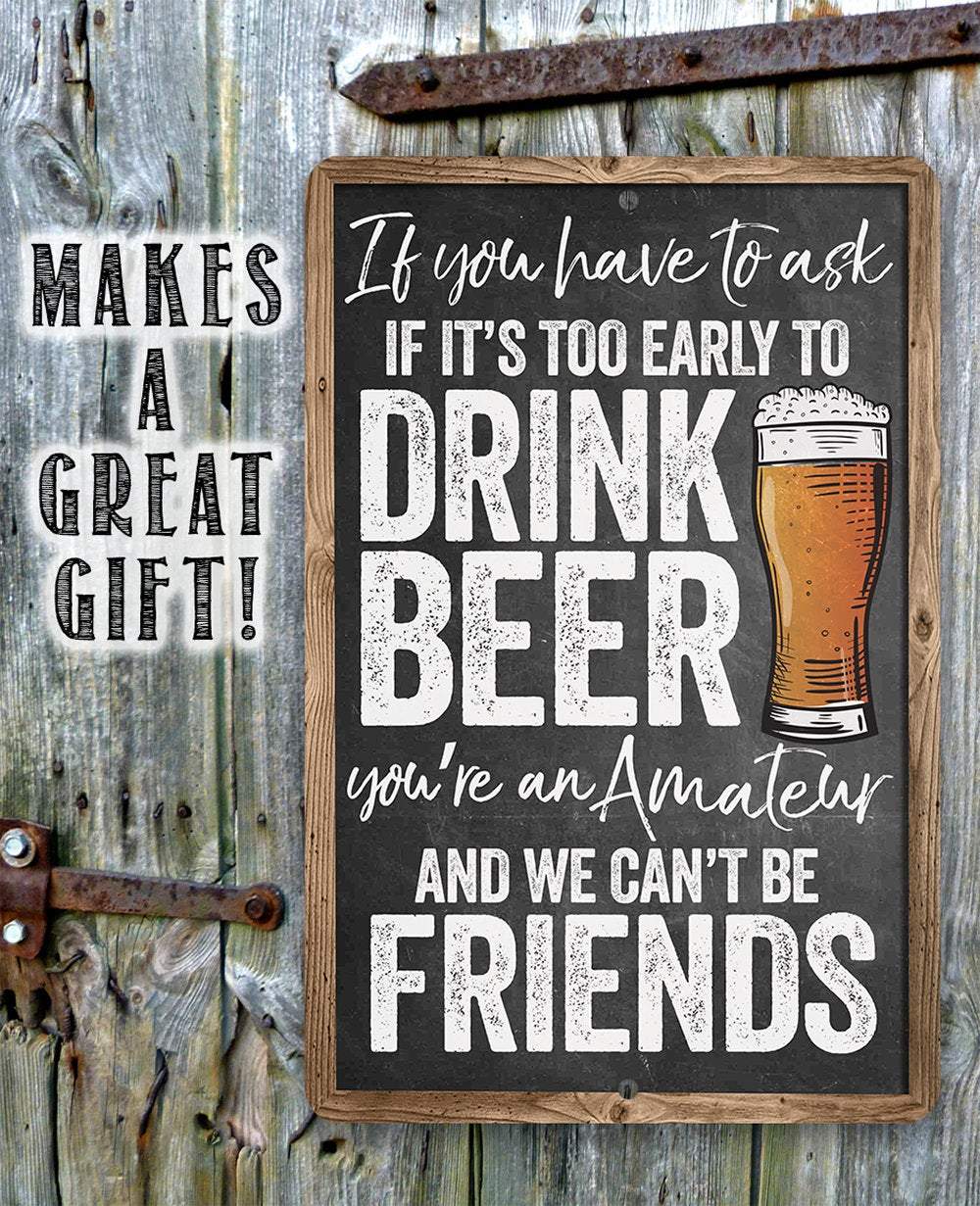 If You Have To Ask If It's Too Early To Drink Beer - Metal Sign